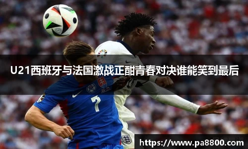 U21西班牙与法国激战正酣青春对决谁能笑到最后