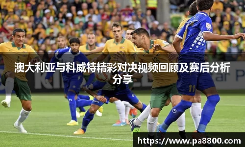 澳大利亚与科威特精彩对决视频回顾及赛后分析分享