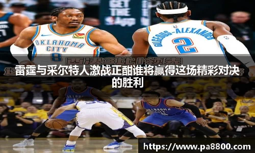 雷霆与采尔特人激战正酣谁将赢得这场精彩对决的胜利